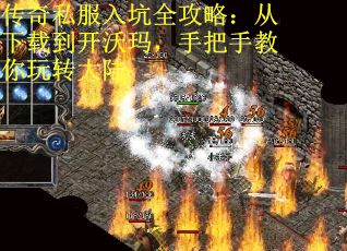 传奇私服入坑全攻略：从下载到开沃玛，手把手教你玩转大陆