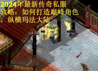2024年最新传奇私服攻略：如何打造巅峰角色，纵横玛法大陆