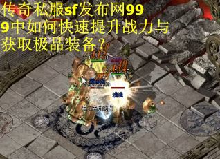 传奇私服sf发布网999中如何快速提升战力与获取极品装备？