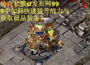 传奇私服sf发布网999中如何快速提升战力与获取极品装备？