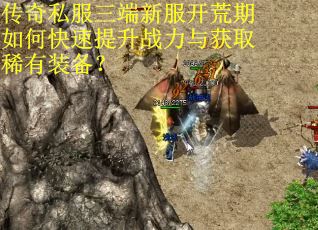 传奇私服三端新服开荒期如何快速提升战力与获取稀有装备？