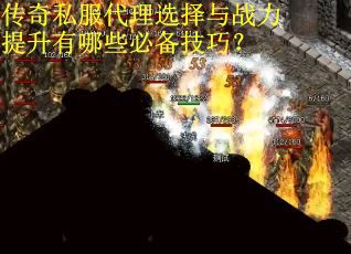 传奇私服代理选择与战力提升有哪些必备技巧？