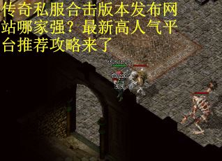 传奇私服合击版本发布网站哪家强？最新高人气平台推荐攻略来了