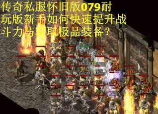 传奇私服怀旧版079耐玩版新手如何快速提升战斗力与获取极品装备？