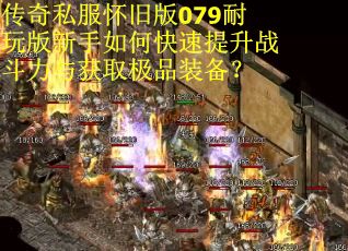 传奇私服怀旧版079耐玩版新手如何快速提升战斗力与获取极品装备？