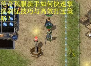 传奇私服新手如何快速掌握刷怪技巧与高效打宝策略？