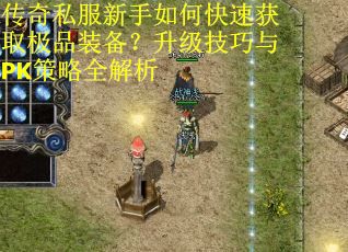 传奇私服新手如何快速获取极品装备？升级技巧与PK策略全解析