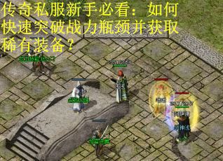 传奇私服新手必看：如何快速突破战力瓶颈并获取稀有装备？