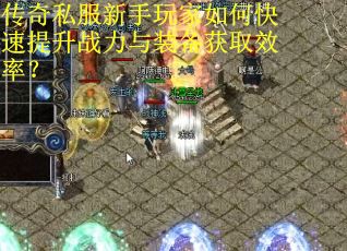 传奇私服新手玩家如何快速提升战力与装备获取效率? 传奇私服新手玩家如何快速提升战力与装备获取效率?