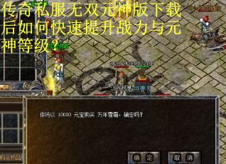传奇私服无双元神版下载后如何快速提升战力与元神等级? 传奇私服无双元神版下载后如何快速提升战力与元神等级?