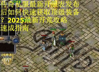 传奇私服最新开服表发布后如何快速获取顶级装备?2025最新开荒攻略速成指南 传奇私服最新开服表发布后如何快速获取顶级装备?2025最新开荒攻略速成指南