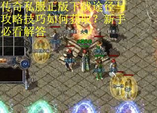 传奇私服正版下载途径与攻略技巧如何获取?新手必看解答 传奇私服正版下载途径与攻略技巧如何获取?新手必看解答