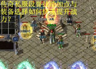 传奇私服段誉技能加点与装备选择如何快速提升战力? 传奇私服段誉技能加点与装备选择如何快速提升战力?