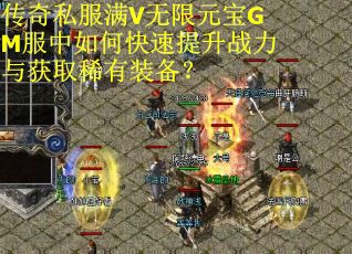 传奇私服满V无限元宝GM服中如何快速提升战力与获取稀有装备？