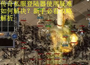 传奇私服登陆器使用疑难如何解决？新手必看攻略解析