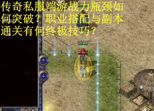 传奇私服端游战力瓶颈如何突破？职业搭配与副本通关有何终极技巧？