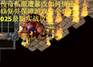 传奇私服遭篡改如何快速修复并保障游戏安全？2025最新实战攻略