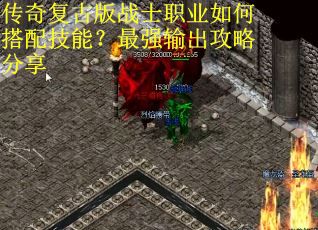 传奇复古版战士职业如何搭配技能?最强输出攻略分享 传奇复古版战士职业如何搭配技能?最强输出攻略分享
