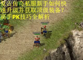 复古传奇私服新手如何快速升级并获取顶级装备?高手PK技巧全解析 复古传奇私服新手如何快速升级并获取顶级装备?高手PK技巧全解析