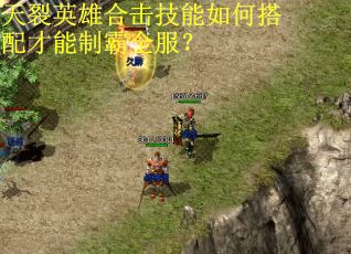 天裂英雄合击技能如何搭配才能制霸全服？