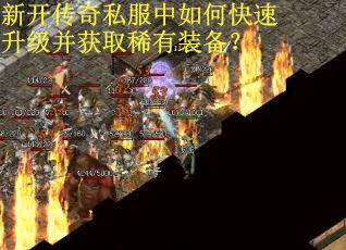 新开传奇私服中如何快速升级并获取稀有装备? 新开传奇私服中如何快速升级并获取稀有装备?