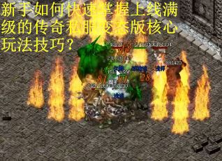 新手如何快速掌握上线满级的传奇私服变态版核心玩法技巧? 新手如何快速掌握上线满级的传奇私服变态版核心玩法技巧?