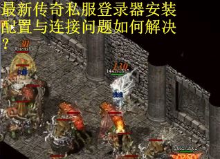 最新传奇私服登录器安装配置与连接问题如何解决？