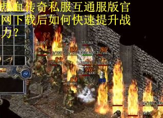 热血传奇私服互通服版官网下载后如何快速提升战力? 热血传奇私服互通服版官网下载后如何快速提升战力?