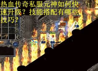 热血传奇私服元神如何快速升级？技能搭配有哪些技巧？