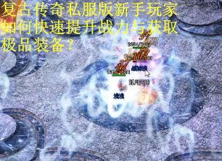 复古传奇私服版新手玩家如何快速提升战力与获取极品装备? 复古传奇私服版新手玩家如何快速提升战力与获取极品装备?