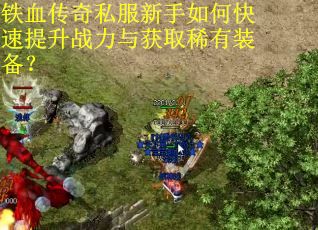 铁血传奇私服新手如何快速提升战力与获取稀有装备? 铁血传奇私服新手如何快速提升战力与获取稀有装备?