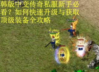 韩版中变传奇私服新手必看？如何快速升级与获取顶级装备全攻略