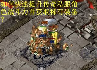 如何快速提升传奇私服角色战斗力并获取稀有装备？