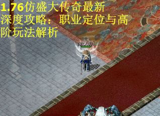 1.76仿盛大传奇最新深度攻略：职业定位与高阶玩法解析