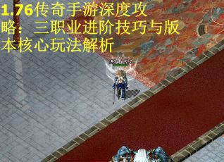 1.76传奇手游深度攻略：三职业进阶技巧与版本核心玩法解析