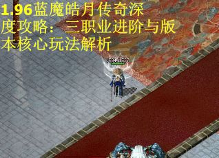 1.96蓝魔皓月传奇深度攻略：三职业进阶与版本核心玩法解析