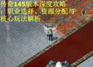 传奇145版本深度攻略：职业选择、资源分配与核心玩法解析