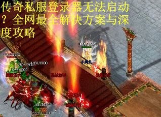 传奇私服登录器无法启动？全网最全解决方案与深度攻略