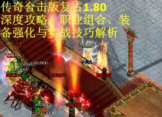 传奇合击版复古1.80深度攻略：职业组合、装备强化与实战技巧解析