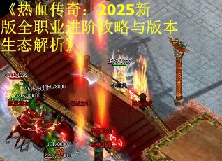 《热血传奇：2025新版全职业进阶攻略与版本生态解析》