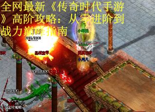 全网最新《传奇时代手游》高阶攻略：从零进阶到战力巅峰指南