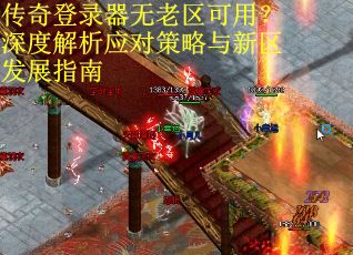 传奇登录器无老区可用？深度解析应对策略与新区发展指南