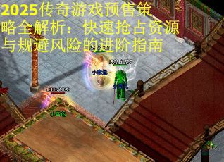 2025传奇游戏预售策略全解析：快速抢占资源与规避风险的进阶指南