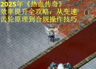 2025年《热血传奇》效率提升全攻略：从变速齿轮原理到合规操作技巧
