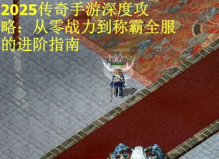 2025传奇手游深度攻略：从零战力到称霸全服的进阶指南