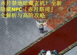 赤月禁地暗藏玄机！全新隐藏NPC「赤月祭司」全解析与高阶攻略