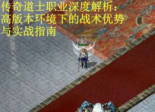 传奇道士职业深度解析：高版本环境下的战术优势与实战指南