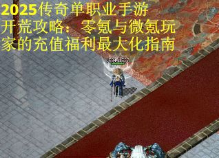 2025传奇单职业手游开荒攻略：零氪与微氪玩家的充值福利最大化指南