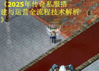 《2025年传奇私服搭建与运营全流程技术解析》