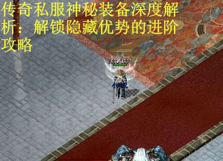 传奇私服神秘装备深度解析：解锁隐藏优势的进阶攻略
